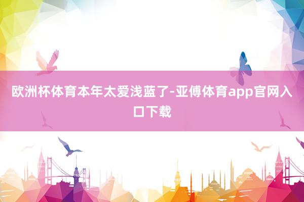 欧洲杯体育本年太爱浅蓝了-亚傅体育app官网入口下载
