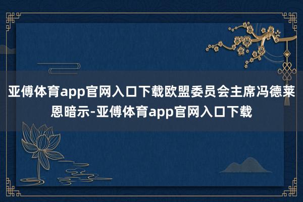 亚傅体育app官网入口下载欧盟委员会主席冯德莱恩暗示-亚傅体育app官网入口下载
