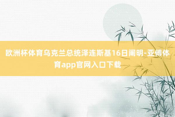 欧洲杯体育乌克兰总统泽连斯基16日阐明-亚傅体育app官网入口下载