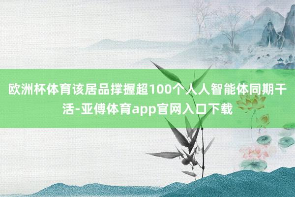 欧洲杯体育该居品撑握超100个人人智能体同期干活-亚傅体育app官网入口下载