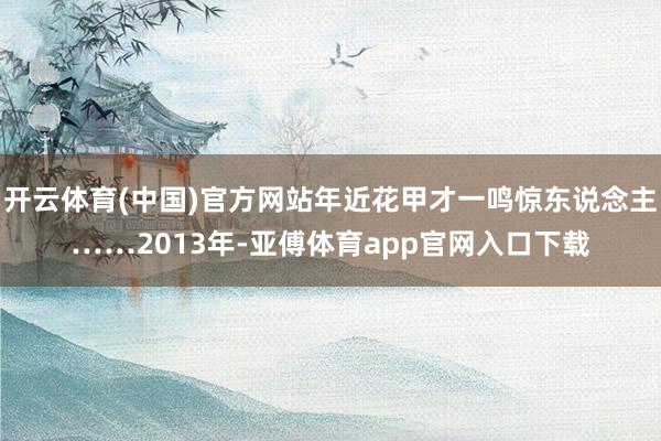 开云体育(中国)官方网站年近花甲才一鸣惊东说念主……2013年-亚傅体育app官网入口下载