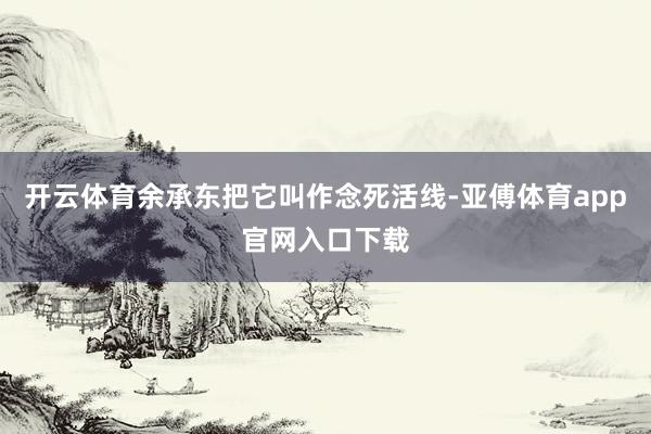 开云体育余承东把它叫作念死活线-亚傅体育app官网入口下载
