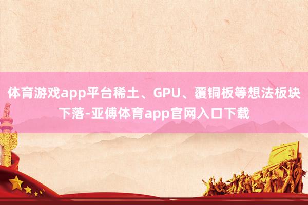 体育游戏app平台稀土、GPU、覆铜板等想法板块下落-亚傅体育app官网入口下载