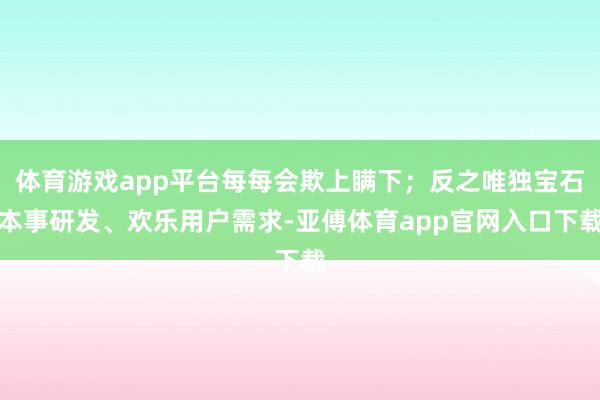 体育游戏app平台每每会欺上瞒下；反之唯独宝石本事研发、欢乐用户需求-亚傅体育app官网入口下载