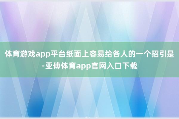 体育游戏app平台纸面上容易给各人的一个招引是-亚傅体育app官网入口下载