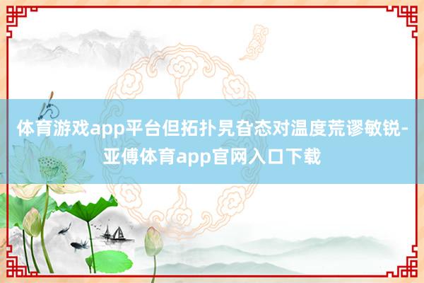 体育游戏app平台但拓扑旯旮态对温度荒谬敏锐-亚傅体育app官网入口下载