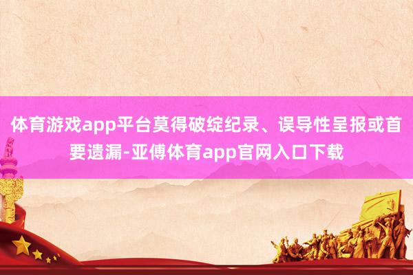 体育游戏app平台莫得破绽纪录、误导性呈报或首要遗漏-亚傅体育app官网入口下载