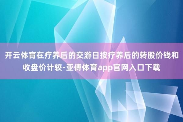 开云体育在疗养后的交游日按疗养后的转股价钱和收盘价计较-亚傅体育app官网入口下载