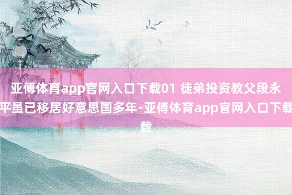 亚傅体育app官网入口下载01 徒弟投资教父段永平虽已移居好意思国多年-亚傅体育app官网入口下载