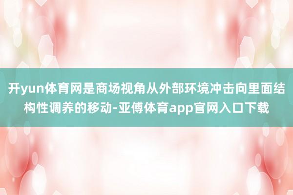 开yun体育网是商场视角从外部环境冲击向里面结构性调养的移动-亚傅体育app官网入口下载
