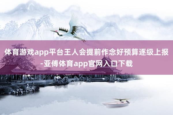 体育游戏app平台王人会提前作念好预算逐级上报-亚傅体育app官网入口下载