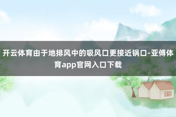 开云体育由于地排风中的吸风口更接近锅口-亚傅体育app官网入口下载