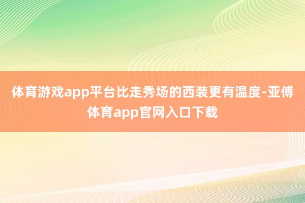 体育游戏app平台比走秀场的西装更有温度-亚傅体育app官网入口下载