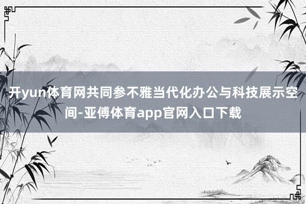 开yun体育网共同参不雅当代化办公与科技展示空间-亚傅体育app官网入口下载