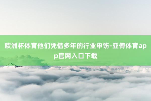 欧洲杯体育他们凭借多年的行业申饬-亚傅体育app官网入口下载
