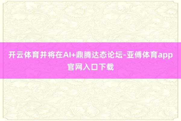 开云体育并将在AI+鼎腾达态论坛-亚傅体育app官网入口下载