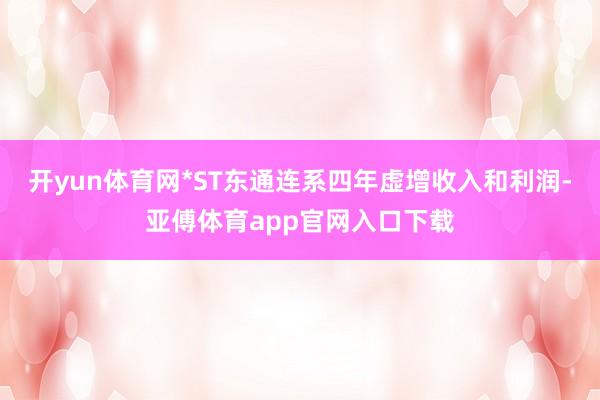 开yun体育网*ST东通连系四年虚增收入和利润-亚傅体育app官网入口下载