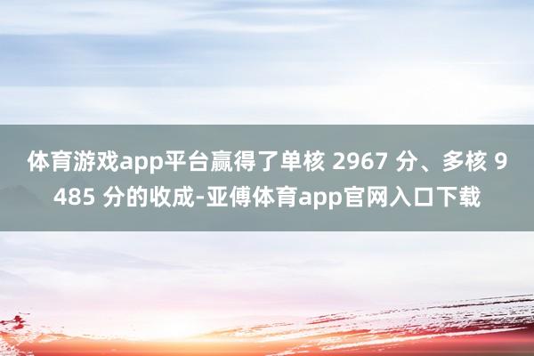 体育游戏app平台赢得了单核 2967 分、多核 9485 分的收成-亚傅体育app官网入口下载