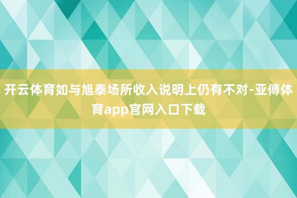 开云体育如与旭泰场所收入说明上仍有不对-亚傅体育app官网入口下载
