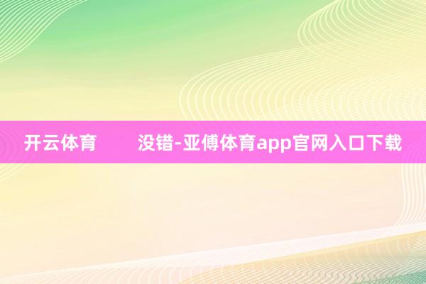 开云体育        没错-亚傅体育app官网入口下载