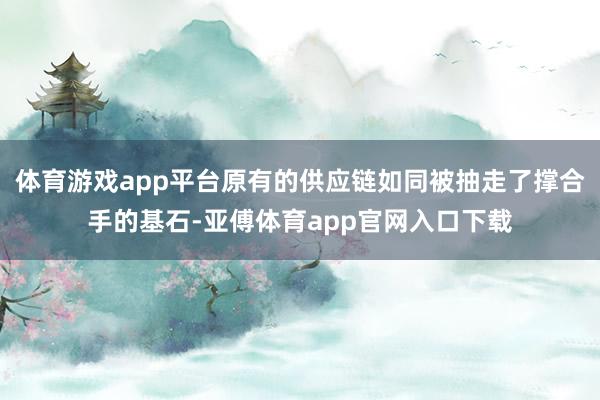体育游戏app平台原有的供应链如同被抽走了撑合手的基石-亚傅体育app官网入口下载
