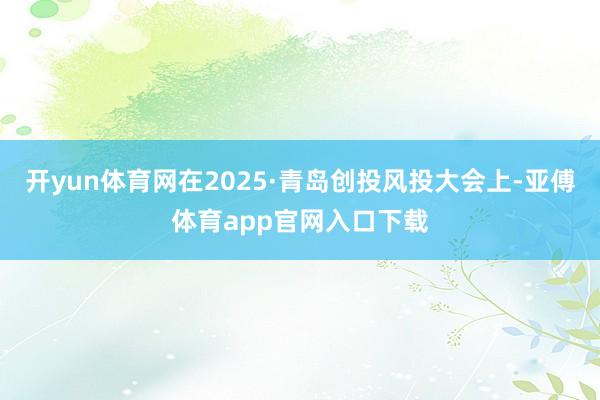开yun体育网在2025·青岛创投风投大会上-亚傅体育app官网入口下载