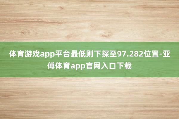 体育游戏app平台最低则下探至97.282位置-亚傅体育app官网入口下载