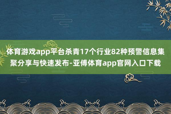 体育游戏app平台杀青17个行业82种预警信息集聚分享与快速发布-亚傅体育app官网入口下载
