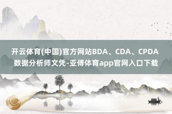开云体育(中国)官方网站BDA、CDA、CPDA 数据分析师文凭-亚傅体育app官网入口下载