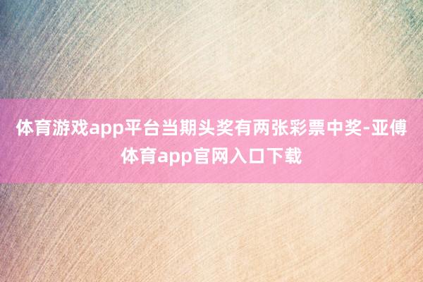 体育游戏app平台当期头奖有两张彩票中奖-亚傅体育app官网入口下载