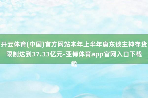 开云体育(中国)官方网站本年上半年唐东谈主神存货限制达到37.33亿元-亚傅体育app官网入口下载