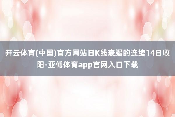 开云体育(中国)官方网站日K线衰竭的连续14日收阳-亚傅体育app官网入口下载