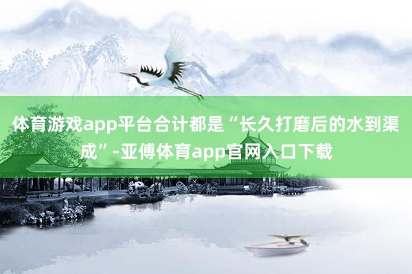 体育游戏app平台合计都是“长久打磨后的水到渠成”-亚傅体育app官网入口下载