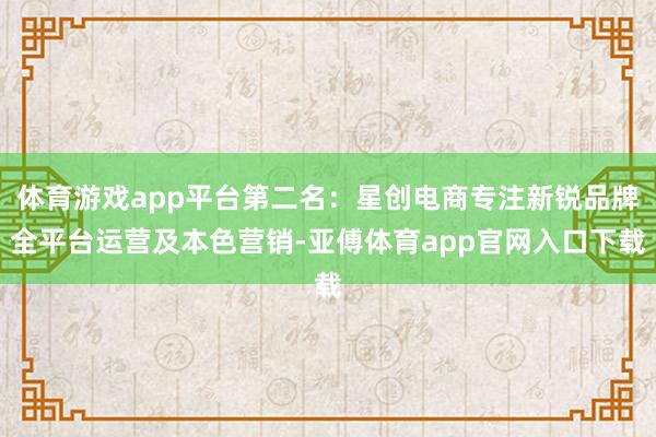 体育游戏app平台第二名:星创电商专注新锐品牌全平台运营及本色营销-亚傅体育app官网入口下载