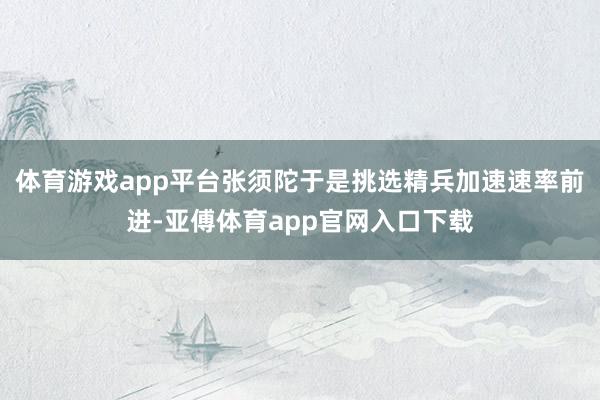 体育游戏app平台张须陀于是挑选精兵加速速率前进-亚傅体育app官网入口下载