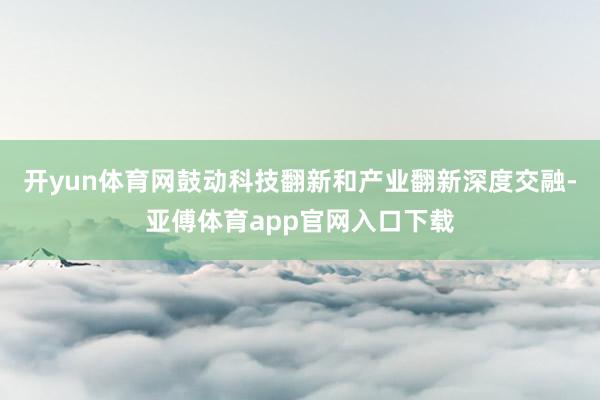 开yun体育网鼓动科技翻新和产业翻新深度交融-亚傅体育app官网入口下载