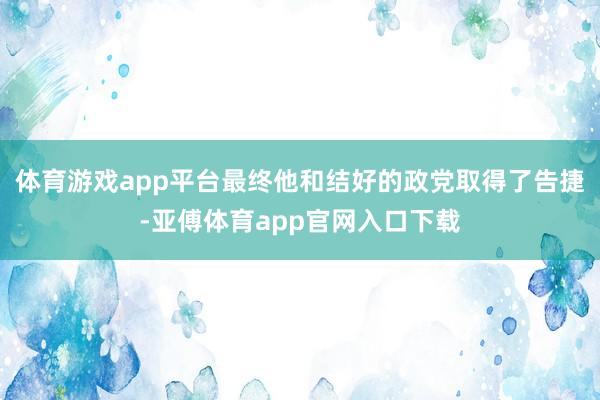 体育游戏app平台最终他和结好的政党取得了告捷-亚傅体育app官网入口下载