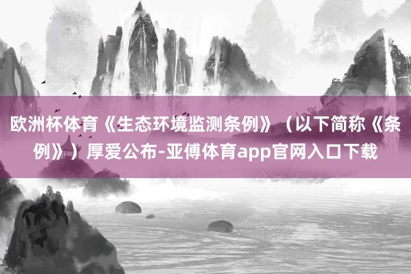 欧洲杯体育《生态环境监测条例》(以下简称《条例》)厚爱公布-亚傅体育app官网入口下载