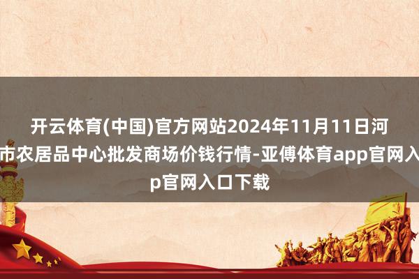 开云体育(中国)官方网站2024年11月11日河南商丘市农居品中心批发商场价钱行情-亚傅体育app官网入口下载