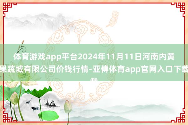 体育游戏app平台2024年11月11日河南内黄果蔬城有限公司价钱行情-亚傅体育app官网入口下载