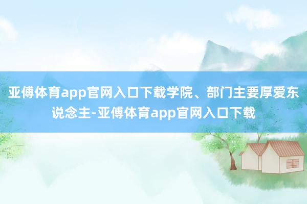 亚傅体育app官网入口下载学院、部门主要厚爱东说念主-亚傅体育app官网入口下载