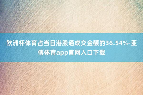 欧洲杯体育占当日港股通成交金额的36.54%-亚傅体育app官网入口下载
