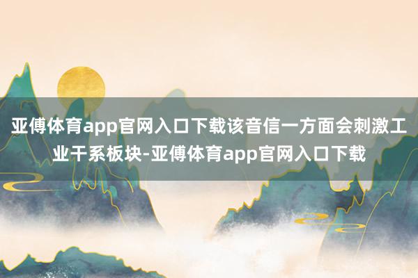 亚傅体育app官网入口下载该音信一方面会刺激工业干系板块-亚傅体育app官网入口下载