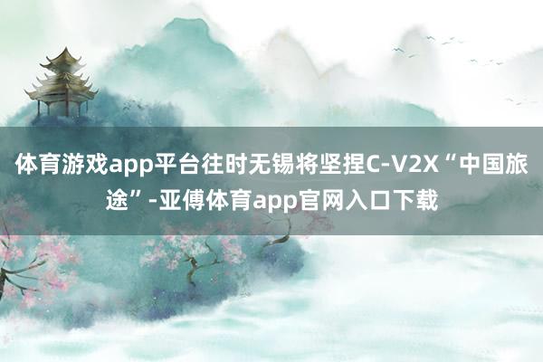 体育游戏app平台往时无锡将坚捏C-V2X“中国旅途”-亚傅体育app官网入口下载