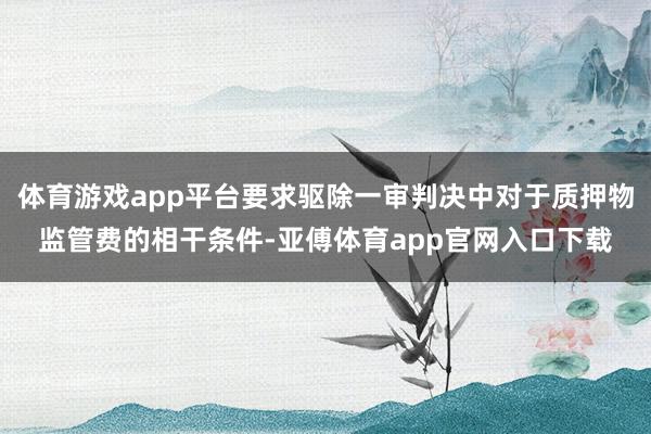 体育游戏app平台要求驱除一审判决中对于质押物监管费的相干条件-亚傅体育app官网入口下载