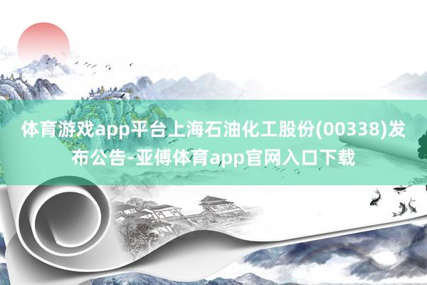 体育游戏app平台上海石油化工股份(00338)发布公告-亚傅体育app官网入口下载
