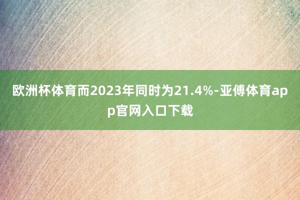欧洲杯体育而2023年同时为21.4%-亚傅体育app官网入口下载
