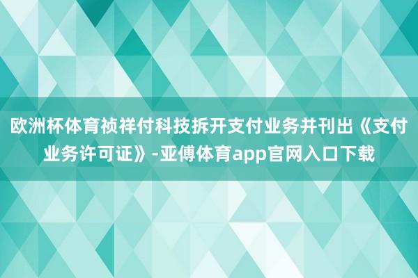 欧洲杯体育祯祥付科技拆开支付业务并刊出《支付业务许可证》-亚傅体育app官网入口下载
