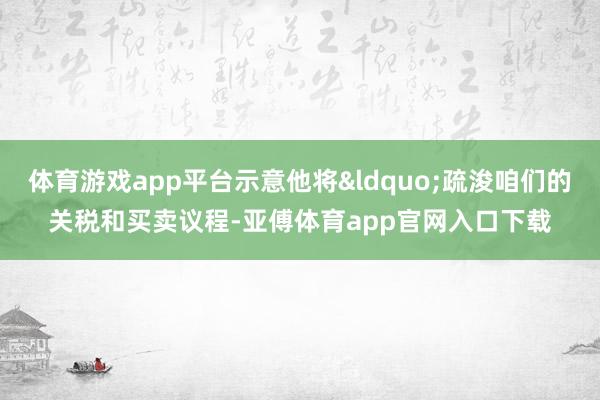 体育游戏app平台示意他将“疏浚咱们的关税和买卖议程-亚傅体育app官网入口下载