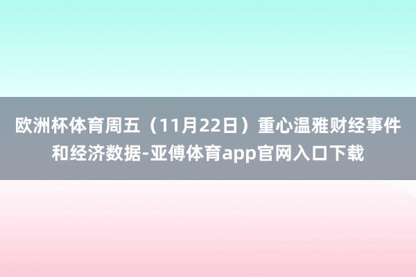欧洲杯体育周五（11月22日）重心温雅财经事件和经济数据-亚傅体育app官网入口下载